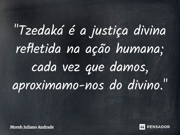 ⁠"Tzedaká é a justiça divina refletida na ação humana; cada vez que damos, aproximamo-nos do divino."... Frase de Moreh Juliano Andrade.