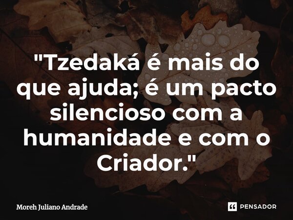 ⁠"Tzedaká é mais do que ajuda; é um pacto silencioso com a humanidade e com o Criador."... Frase de Moreh Juliano Andrade.