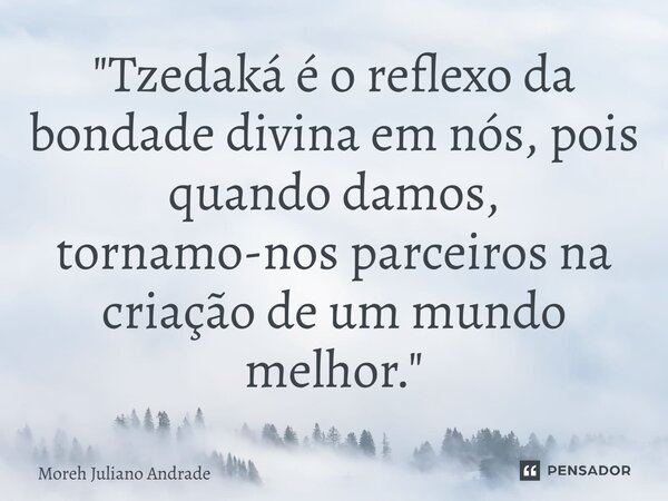 ⁠"Tzedaká é o reflexo da bondade divina em nós, pois quando damos, tornamo-nos parceiros na criação de um mundo melhor."... Frase de Moreh Juliano Andrade.