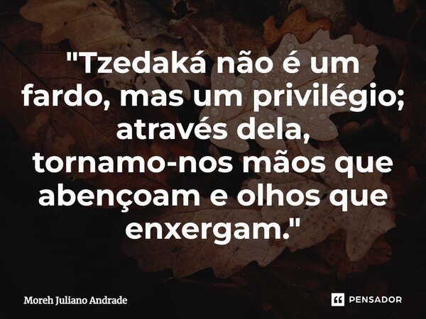 ⁠"Tzedaká não é um fardo, mas um privilégio; através dela, tornamo-nos mãos que abençoam e olhos que enxergam."... Frase de Moreh Juliano Andrade.