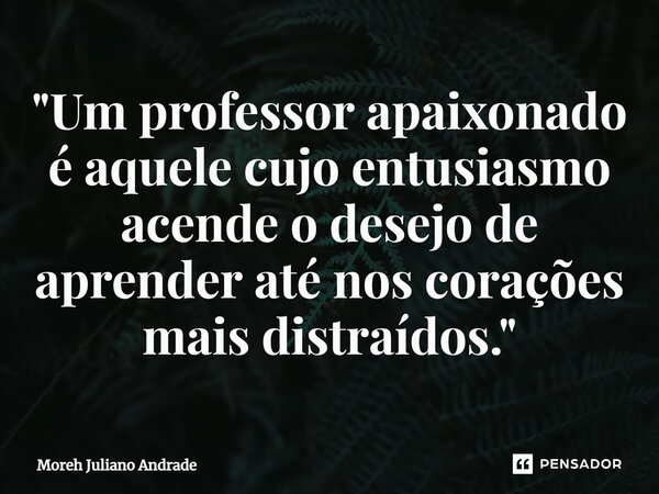 ⁠"Um professor apaixonado é aquele cujo entusiasmo acende o desejo de aprender até nos corações mais distraídos."... Frase de Moreh Juliano Andrade.