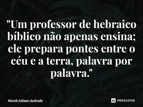 ⁠"Um professor de hebraico bíblico não apenas ensina; ele prepara pontes entre o céu e a terra, palavra por palavra."... Frase de Moreh Juliano Andrade.