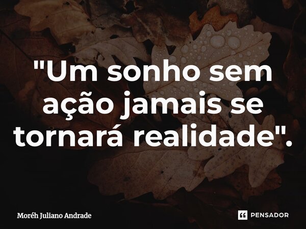 "Um sonho sem ação jamais se tornará realidade".... Frase de Moreh Juliano Andrade.