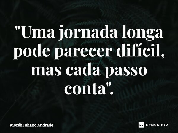 ⁠"Uma jornada longa pode parecer difícil, mas cada passo conta".... Frase de Moreh Juliano Andrade.