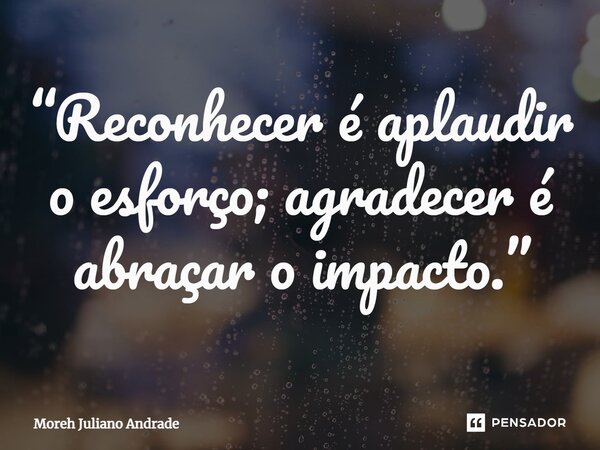 “Reconhecer é aplaudir o esforço; agradecer é abraçar o impacto.”... Frase de Moreh Juliano Andrade.
