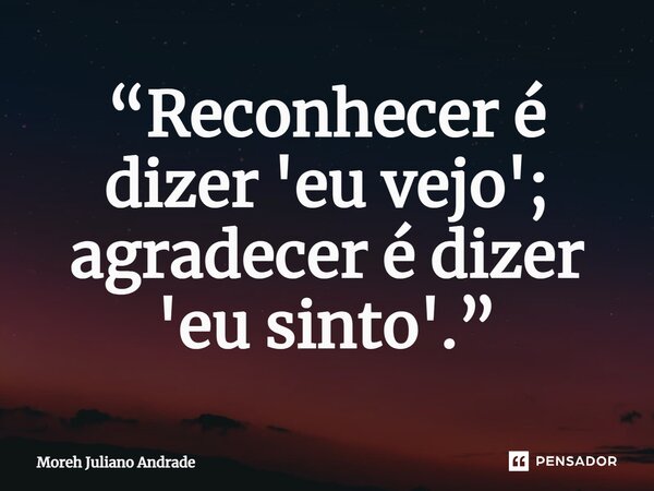 ⁠“Reconhecer é dizer 'eu vejo'; agradecer é dizer 'eu sinto'.”... Frase de Moreh Juliano Andrade.