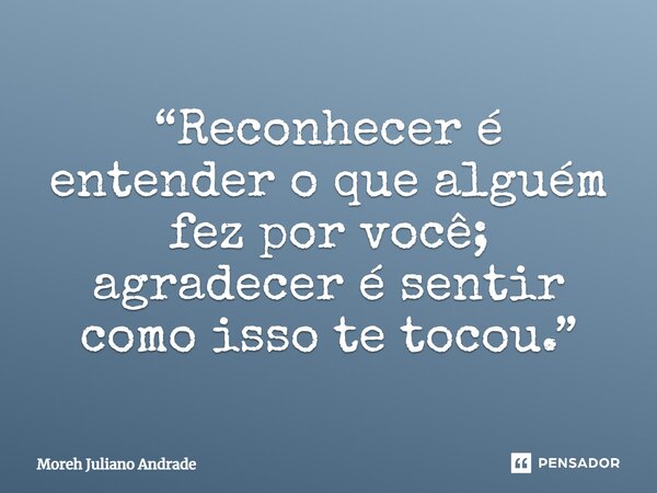 “Reconhecer é entender o que alguém fez por você; agradecer é sentir como isso te tocou.”... Frase de Moreh Juliano Andrade.