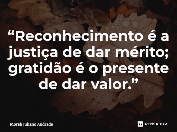 ⁠“Reconhecimento é a justiça de dar mérito; gratidão é o presente de dar valor.”... Frase de Moreh Juliano Andrade.