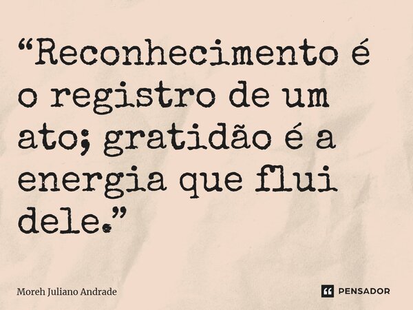 ⁠“Reconhecimento é o registro de um ato; gratidão é a energia que flui dele.”... Frase de Moreh Juliano Andrade.