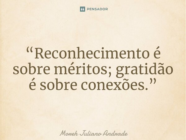 ⁠“Reconhecimento é sobre méritos; gratidão é sobre conexões.”... Frase de Moreh Juliano Andrade.