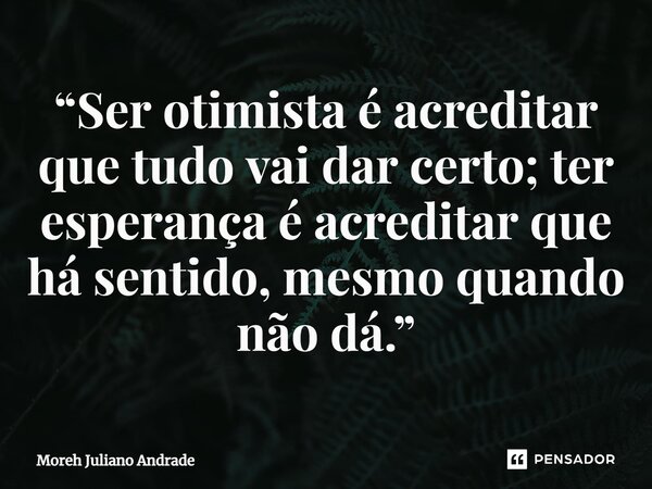 “Ser otimista é acreditar que tudo vai dar certo; ter esperança é acreditar que há sentido, mesmo quando não dá.”... Frase de Moreh Juliano Andrade.