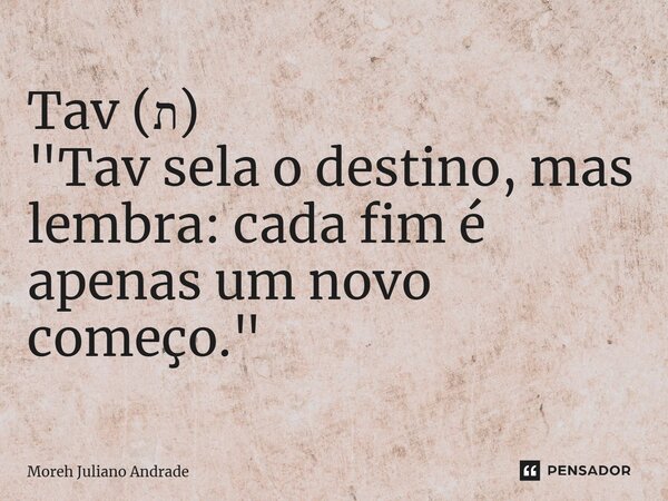 ⁠Tav (ת) "Tav sela o destino, mas lembra: cada fim é apenas um novo começo."... Frase de Moreh Juliano Andrade.