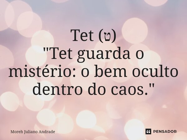 ⁠Tet (ט) "Tet guarda o mistério: o bem oculto dentro do caos."... Frase de Moreh Juliano Andrade.