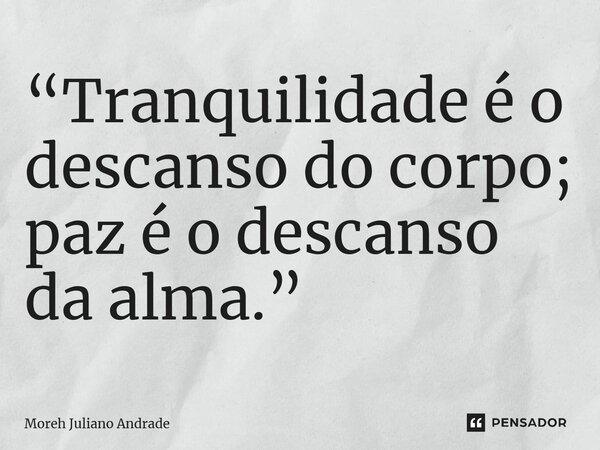 “Tranquilidade é o descanso do corpo; paz é o descanso da alma.”... Frase de Moreh Juliano Andrade.
