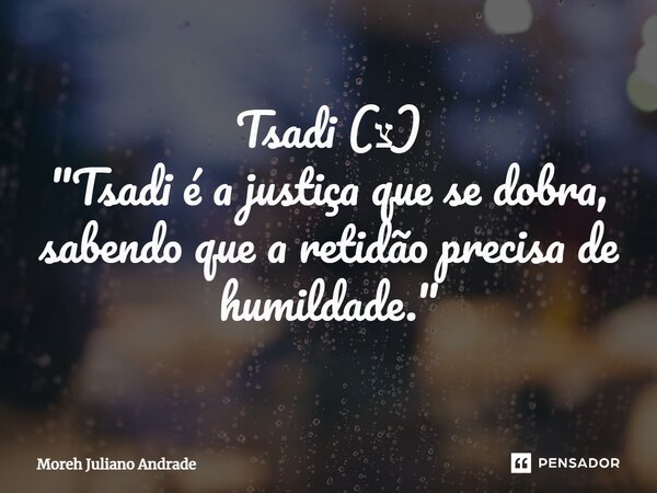 ⁠Tsadi (צ) "Tsadi é a justiça que se dobra, sabendo que a retidão precisa de humildade."... Frase de Moreh Juliano Andrade.