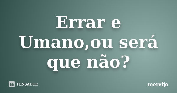 Errar e Umano,ou será que não?... Frase de moreijo.