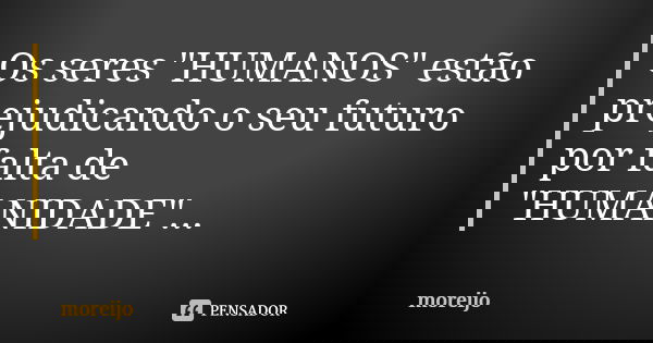 Os seres "HUMANOS" estão prejudicando o seu futuro por falta de "HUMANIDADE"...... Frase de moreijo.