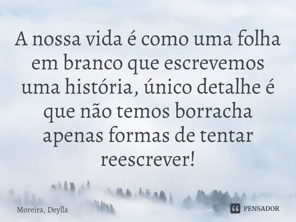 ⁠A nossa vida é como uma folha em branco que escrevemos uma história, único detalhe é que não temos borracha apenas formas de tentar reescrever!... Frase de Moreira, Deylla.