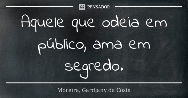 Aquele que odeia em público, ama em segredo.... Frase de Moreira, Gardjany da Costa.