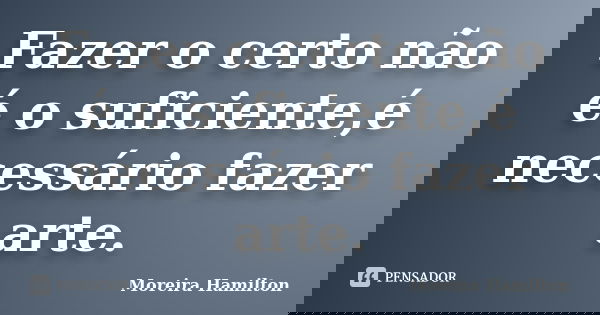 Fazer o certo não é o suficiente,é necessário fazer arte.... Frase de Moreira Hamilton.