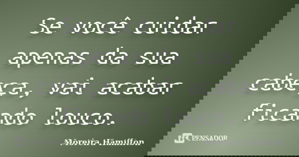 Se você cuidar apenas da sua cabeça, vai acabar ficando louco.... Frase de Moreira Hamilton.