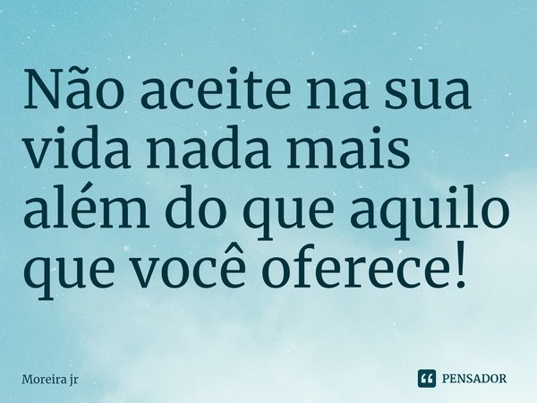 ⁠Não aceite na sua vida nada mais além do que aquilo que você oferece!... Frase de Moreira jr.