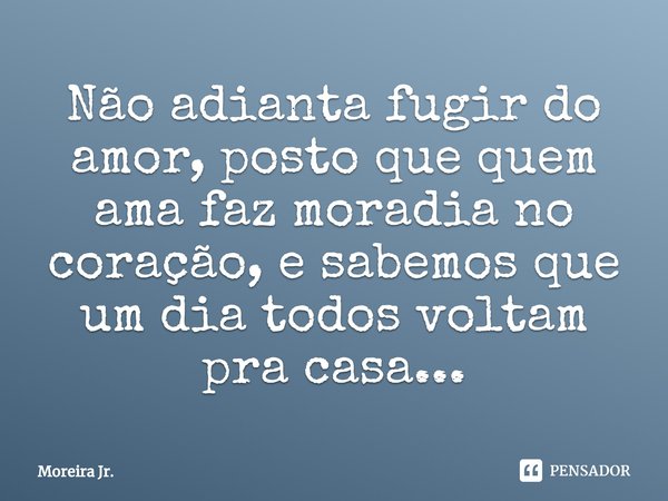 Não adianta fugir do amor, posto que quem ama faz moradia no coração⁠, e sabemos que um dia todos voltam pra casa...... Frase de Moreira Jr..