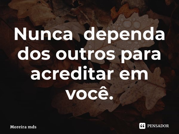 Nunca dependa dos outros para acreditar em você.... Frase de Moreira mds.