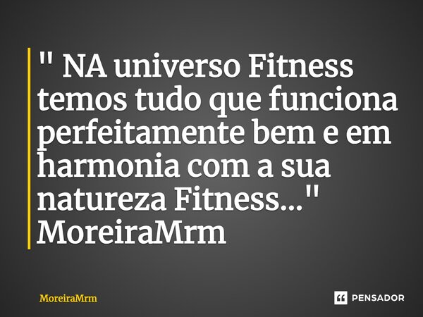 " NA universo Fitness temos tudo que funciona perfeitamente bem e em harmonia com a sua natureza Fitness..." MoreiraMrm... Frase de MoreiraMrm.