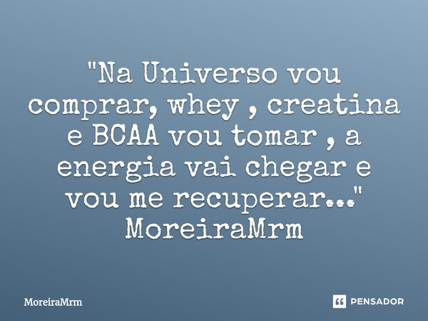 "Na Universo vou comprar, whey , creatina e BCAA vou tomar , a energia vai chegar e vou me recuperar..." MoreiraMrm... Frase de MoreiraMrm.