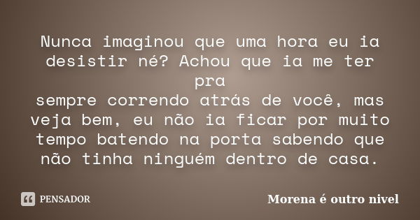 Nunca imaginou que uma hora eu ia desistir né? Achou que ia me ter pra sempre correndo atrás de você, mas veja bem, eu não ia ficar por muito tempo batendo na p... Frase de Morena é outro nivel.