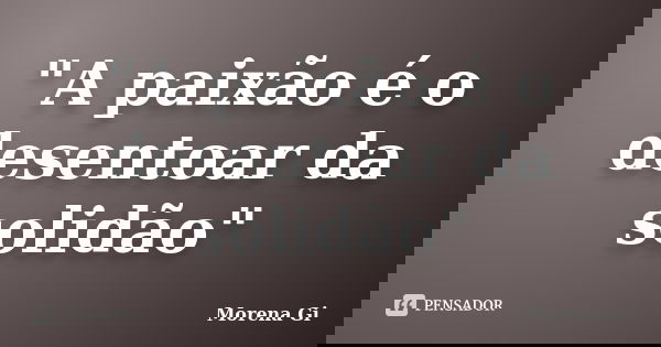 "A paixão é o desentoar da solidão"... Frase de Morena Gi.