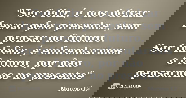 "Ser feliz, é nos deixar levar pelo presente, sem pensar no futuro. Ser Infeliz, é enfrentarmos o futuro, por não pensarmos no presente"... Frase de Morena Gi.