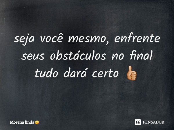 ⁠seja você mesmo, enfrente seus obstáculos no final tudo dará certo 👍🏼... Frase de Morena linda.