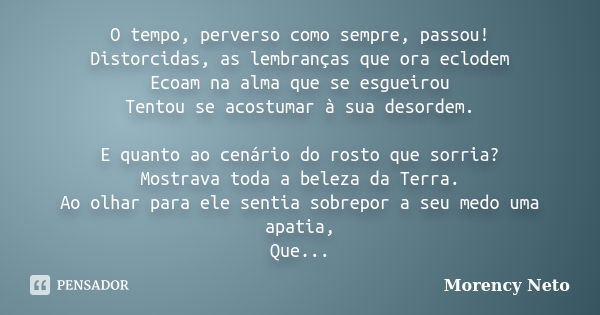 O tempo, perverso como sempre, passou! Distorcidas, as lembranças que ora eclodem Ecoam na alma que se esgueirou Tentou se acostumar à sua desordem. E quanto ao... Frase de Morency Neto.