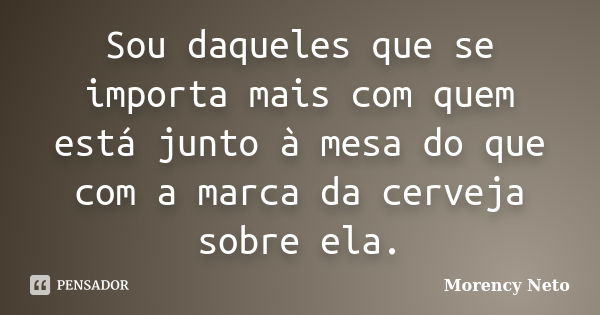 Sou daqueles que se importa mais com quem está junto à mesa do que com a marca da cerveja sobre ela.... Frase de Morency Neto.