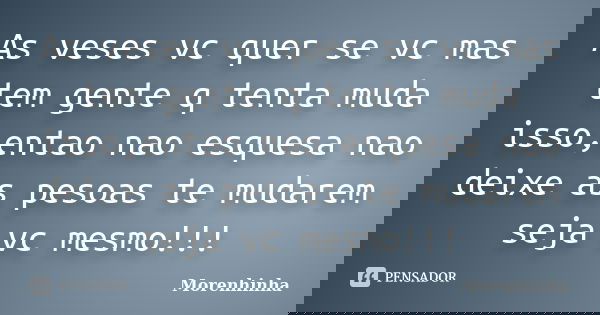 As veses vc quer se vc mas tem gente q tenta muda isso,entao nao esquesa nao deixe as pesoas te mudarem seja vc mesmo!!!... Frase de Morenhinha.