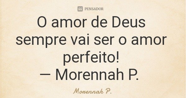 O amor de Deus sempre vai ser o amor perfeito! — Morennah P.... Frase de Morennah P..