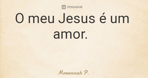 O meu Jesus é um amor.... Frase de Morennah P..