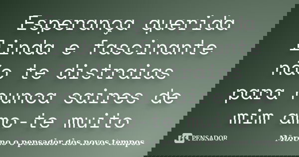 Esperança querida linda e fascinante não te distraias para nunca saires de mim amo-te muito... Frase de Moreno o pensador dos novos tempos.