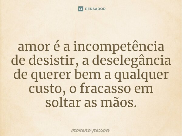 ⁠amor é a incompetência de desistir, a deselegância de querer bem a qualquer custo, o fracasso em soltar as mãos.... Frase de Moreno Pessoa.