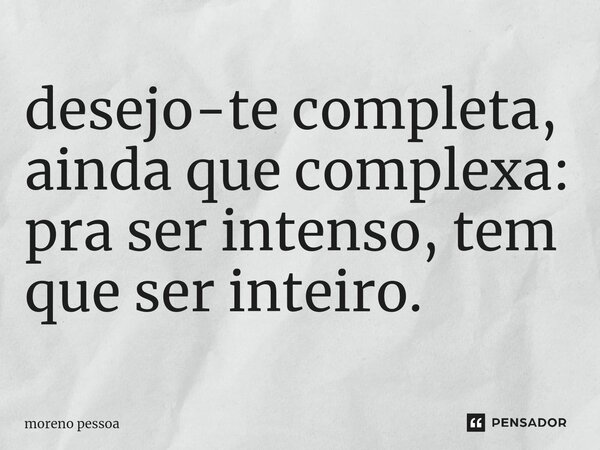 ⁠desejo-te completa, ainda que complexa: pra ser intenso, tem que ser inteiro.... Frase de Moreno Pessoa.