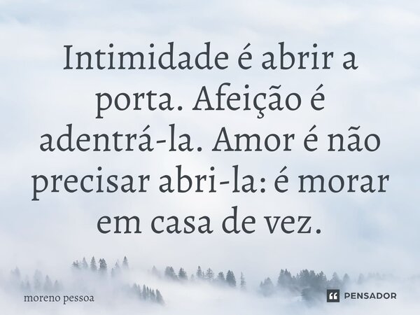 ⁠Intimidade é abrir a porta. Afeição é adentrá-la. Amor é não precisar abri-la: é morar em casa de vez.... Frase de Moreno Pessoa.