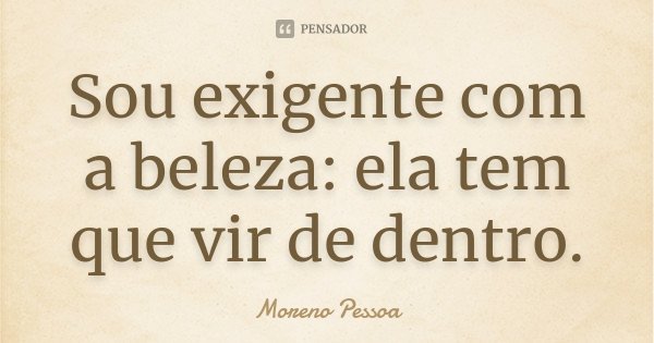 Sou exigente com a beleza: ela tem que vir de dentro.... Frase de Moreno Pessoa.