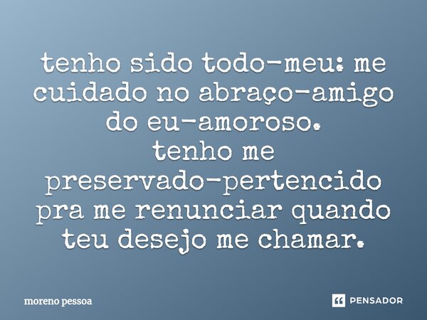 ⁠tenho sido todo-meu: me cuidado no abraço-amigo do eu-amoroso. tenho me preservado-pertencido pra me renunciar quando teu desejo me chamar.... Frase de Moreno Pessoa.