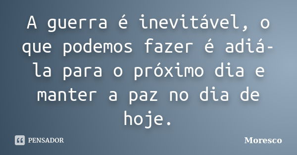 A guerra é inevitável, o que podemos fazer é adiá-la para o próximo dia e manter a paz no dia de hoje.... Frase de Moresco.