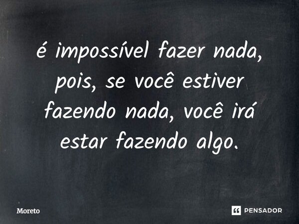 ⁠é impossível fazer nada, pois, se você estiver fazendo nada, você irá estar fazendo algo.... Frase de Moreto.