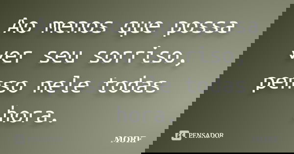 Ao menos que possa ver seu sorriso, penso nele todas hora.... Frase de MORF.