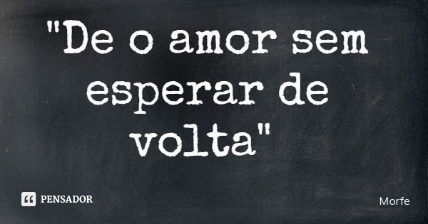 "De o amor sem esperar de volta"... Frase de Morfe.