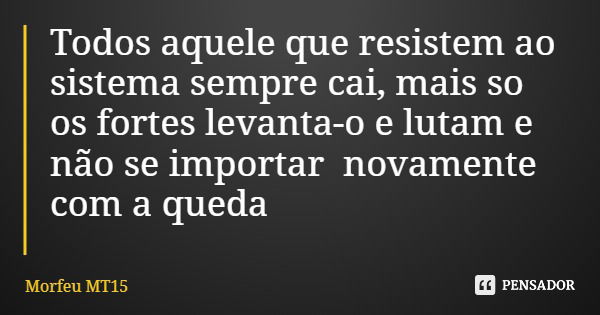 Todos aquele que resistem ao sistema sempre cai, mais so os fortes levanta-o e lutam e não se importar novamente com a queda... Frase de Morfeu MT15.